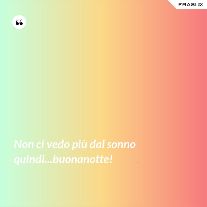Non ci vedo più dal sonno quindi...buonanotte! - Anonimo