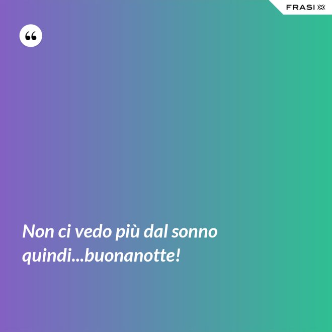 Non ci vedo più dal sonno quindi...buonanotte! - Anonimo