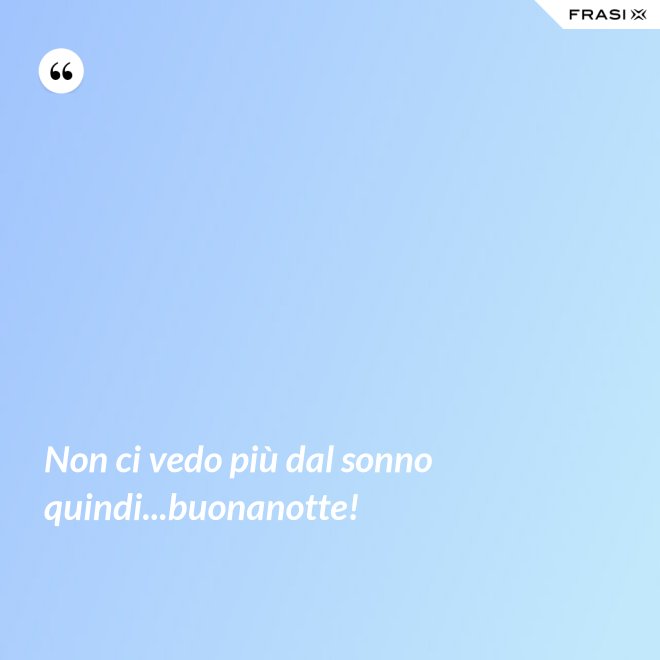 Non ci vedo più dal sonno quindi...buonanotte! - Anonimo
