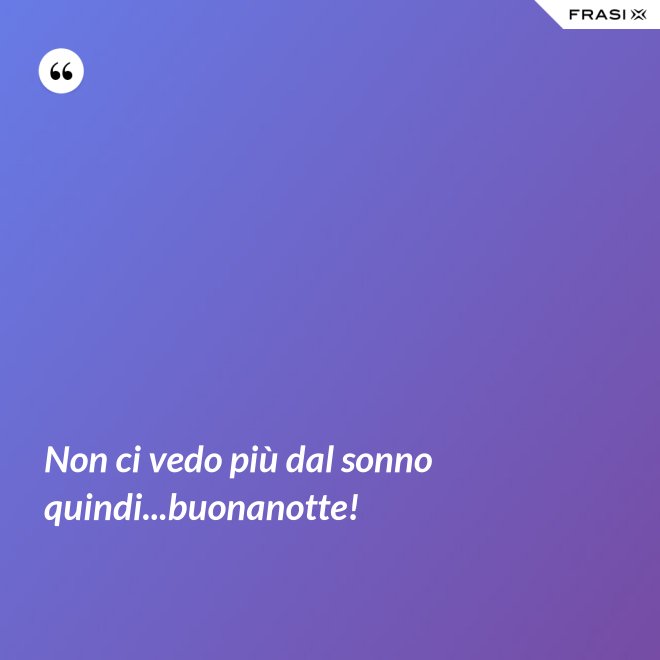 Non ci vedo più dal sonno quindi...buonanotte! - Anonimo