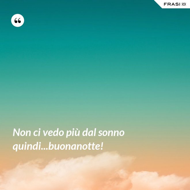 Non ci vedo più dal sonno quindi...buonanotte! - Anonimo