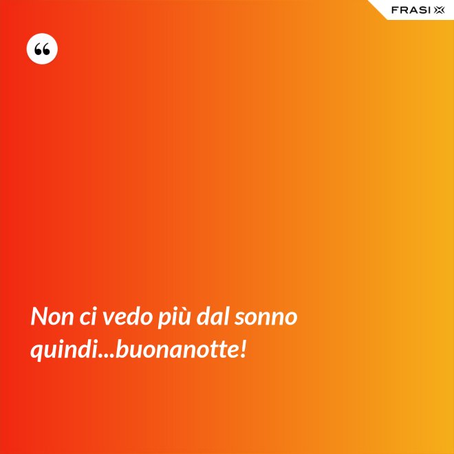 Non ci vedo più dal sonno quindi...buonanotte! - Anonimo