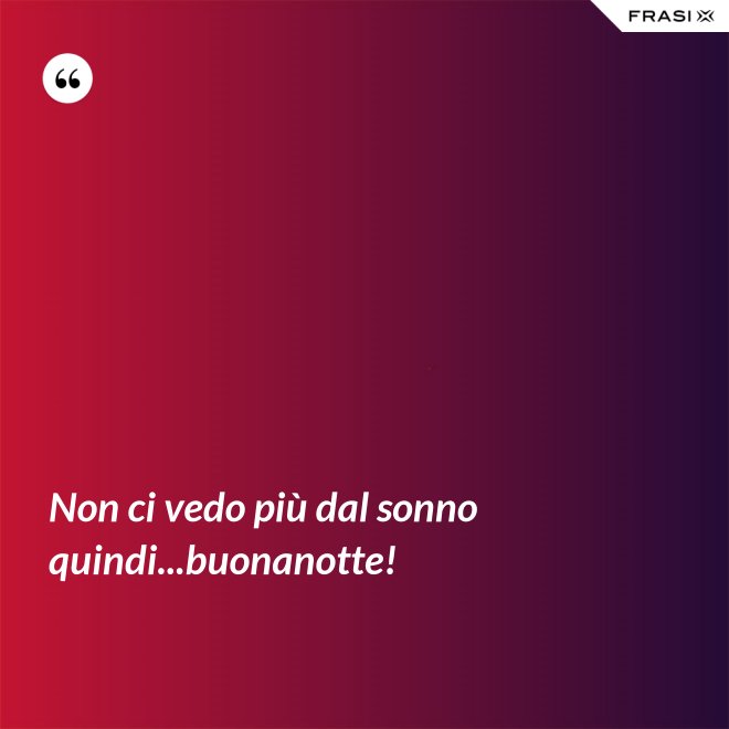 Non ci vedo più dal sonno quindi...buonanotte! - Anonimo