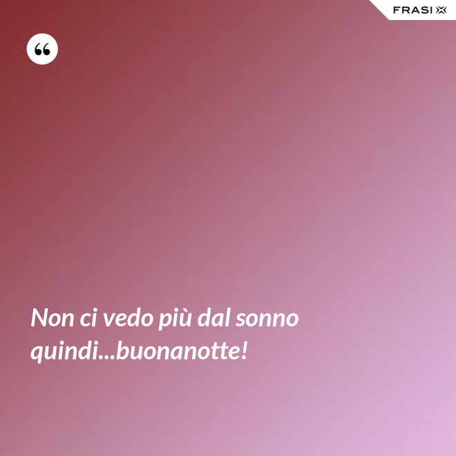 Non ci vedo più dal sonno quindi...buonanotte! - Anonimo