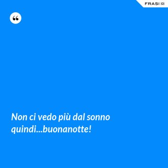 Non ci vedo più dal sonno quindi...buonanotte! - Anonimo