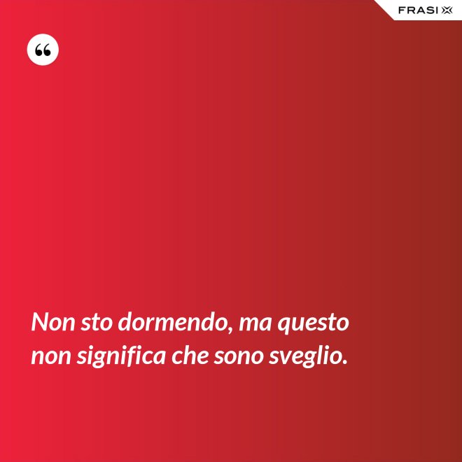 Non sto dormendo, ma questo non significa che sono sveglio. - Anonimo