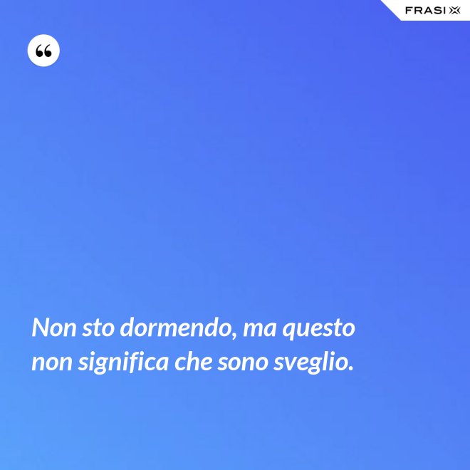 Non sto dormendo, ma questo non significa che sono sveglio. - Anonimo