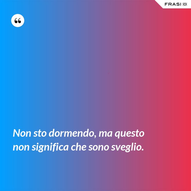 Non sto dormendo, ma questo non significa che sono sveglio. - Anonimo