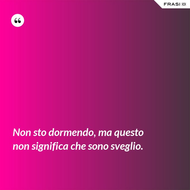 Non sto dormendo, ma questo non significa che sono sveglio. - Anonimo