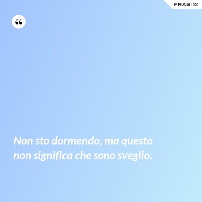 Non sto dormendo, ma questo non significa che sono sveglio. - Anonimo
