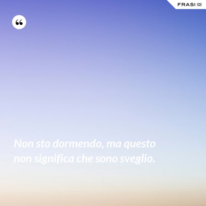 Non sto dormendo, ma questo non significa che sono sveglio. - Anonimo