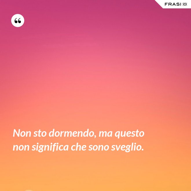 Non sto dormendo, ma questo non significa che sono sveglio. - Anonimo