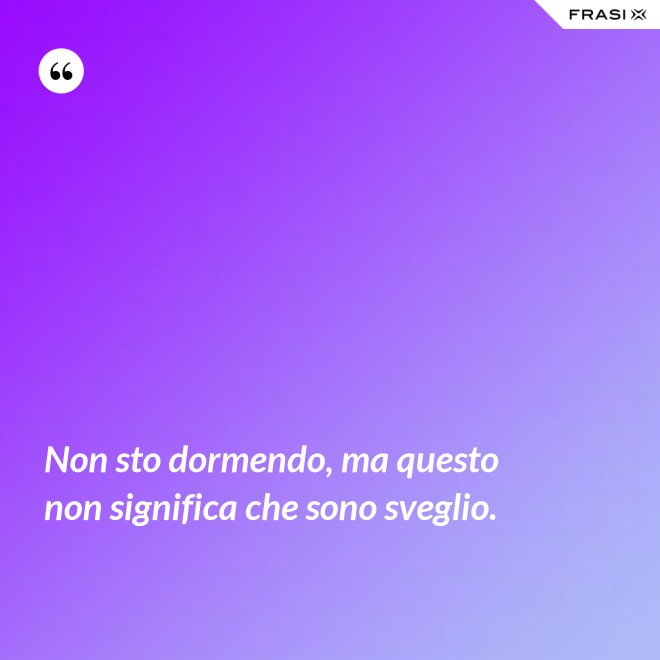 Non sto dormendo, ma questo non significa che sono sveglio. - Anonimo