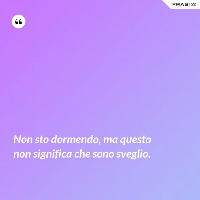 Non sto dormendo, ma questo non significa che sono sveglio. - Anonimo