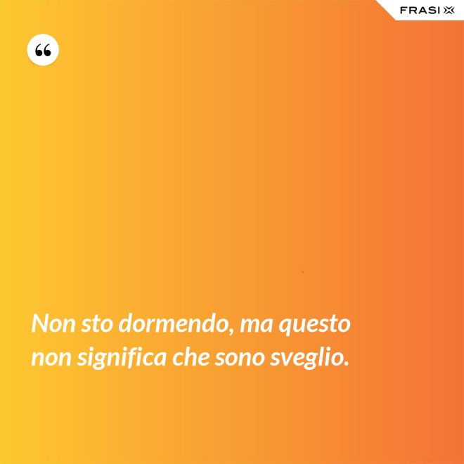 Non sto dormendo, ma questo non significa che sono sveglio. - Anonimo