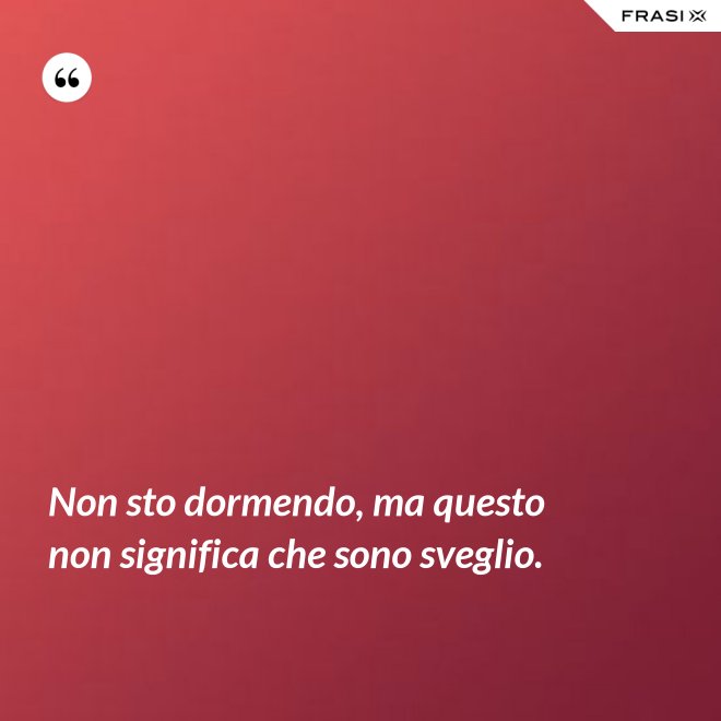 Non sto dormendo, ma questo non significa che sono sveglio. - Anonimo