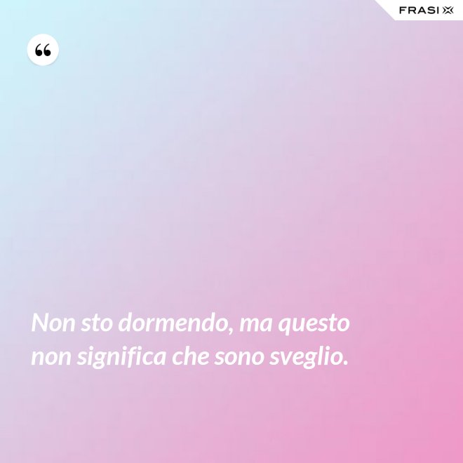 Non sto dormendo, ma questo non significa che sono sveglio. - Anonimo