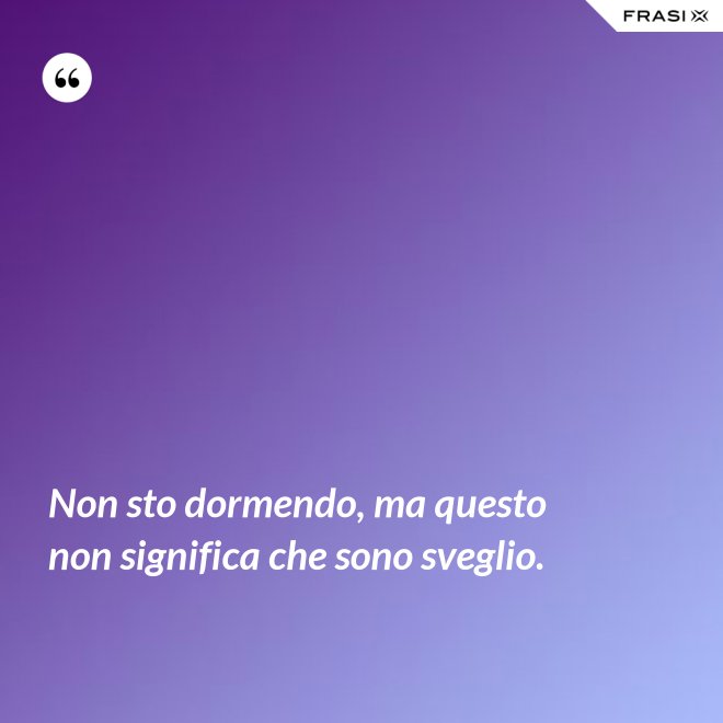 Non sto dormendo, ma questo non significa che sono sveglio. - Anonimo