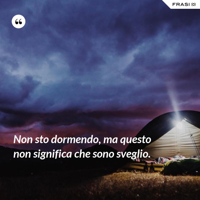 Non sto dormendo, ma questo non significa che sono sveglio. - Anonimo