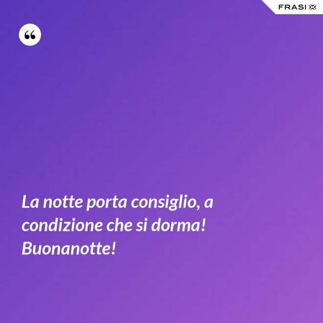 La notte porta consiglio, a condizione che si dorma! Buonanotte! - Anonimo