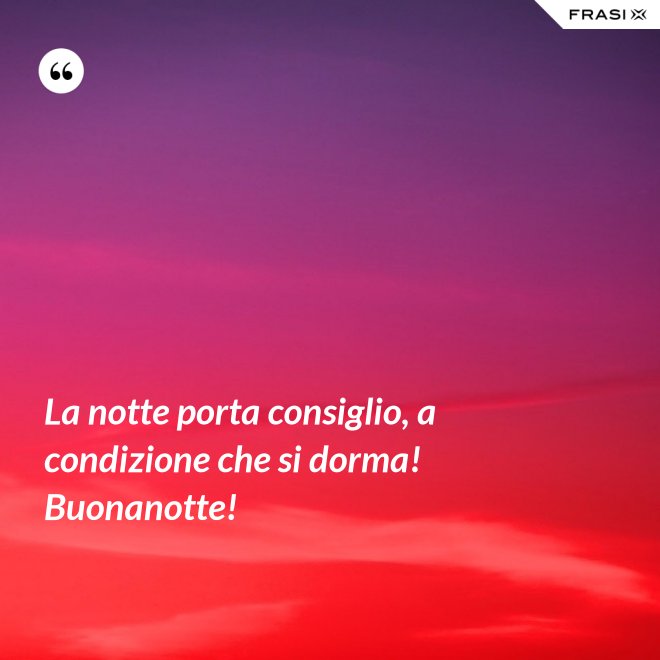 La notte porta consiglio, a condizione che si dorma! Buonanotte! - Anonimo