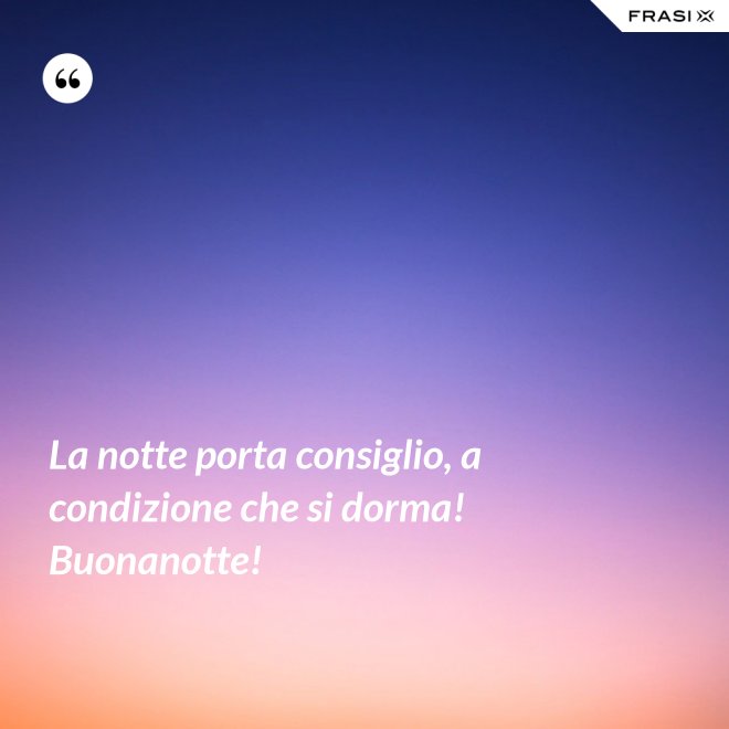 La notte porta consiglio, a condizione che si dorma! Buonanotte! - Anonimo