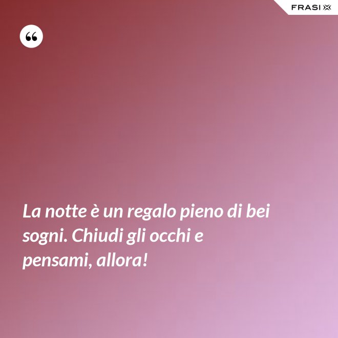 La notte è un regalo pieno di bei sogni. Chiudi gli occhi e pensami, allora! - Anonimo