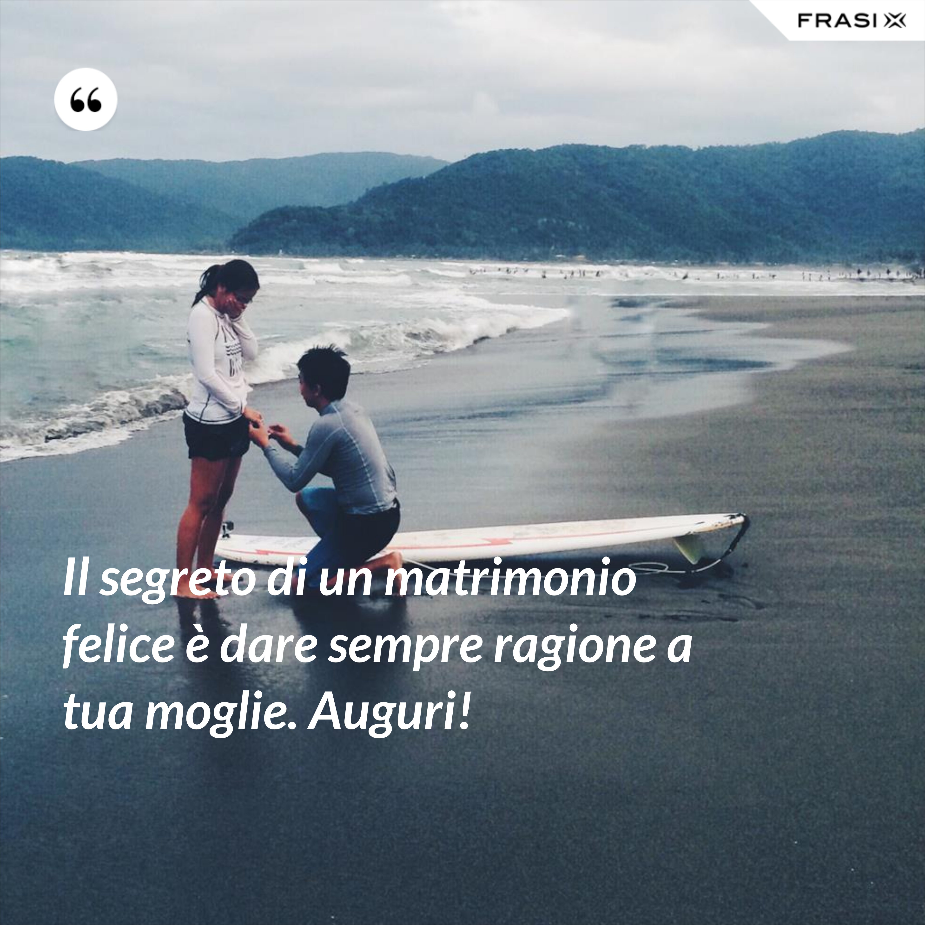 Il segreto di un matrimonio felice è dare sempre ragione a tua moglie. Auguri! - Anonimo