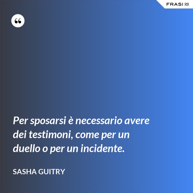 Per sposarsi è necessario avere dei testimoni, come per un duello o per un incidente. - Sasha Guitry