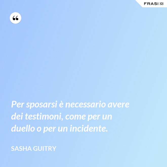 Per sposarsi è necessario avere dei testimoni, come per un duello o per un incidente. - Sasha Guitry