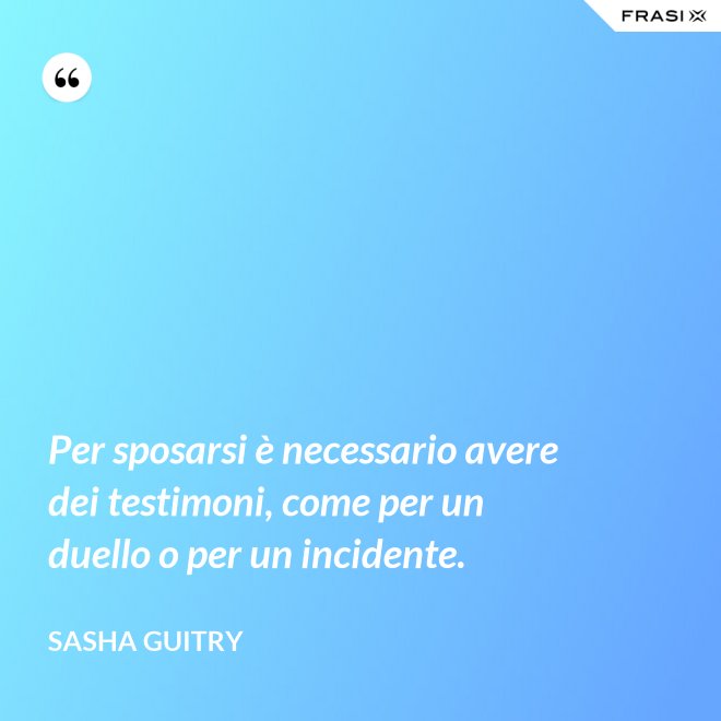 Per sposarsi è necessario avere dei testimoni, come per un duello o per un incidente. - Sasha Guitry