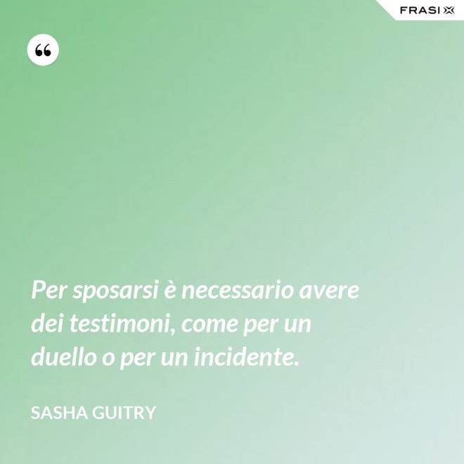 Per sposarsi è necessario avere dei testimoni, come per un duello o per un incidente. - Sasha Guitry