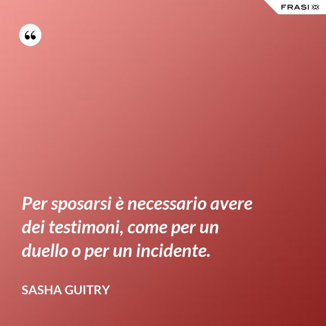 Per sposarsi è necessario avere dei testimoni, come per un duello o per un incidente. - Sasha Guitry