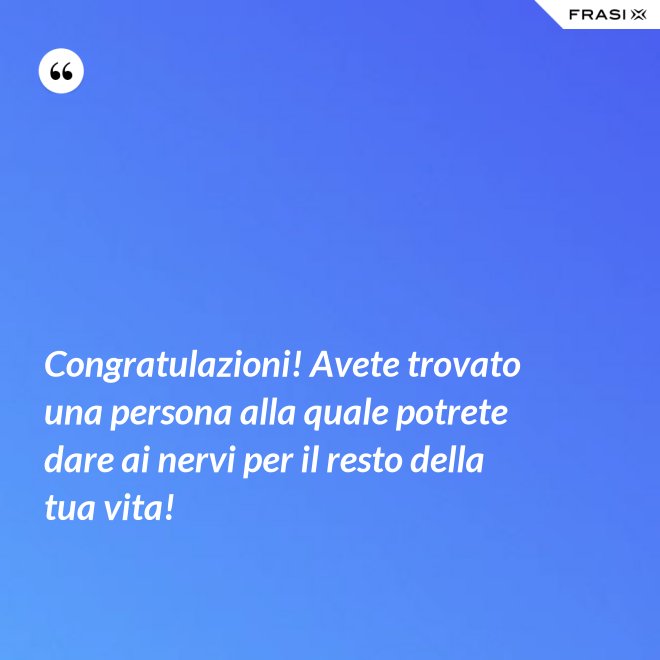 Congratulazioni! Avete trovato una persona alla quale potrete dare ai nervi per il resto della tua vita! - Anonimo