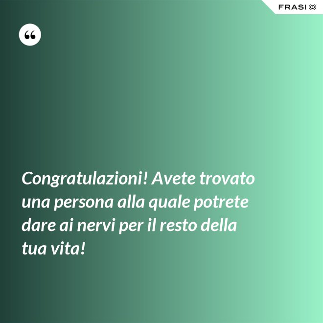 Congratulazioni! Avete trovato una persona alla quale potrete dare ai nervi per il resto della tua vita! - Anonimo