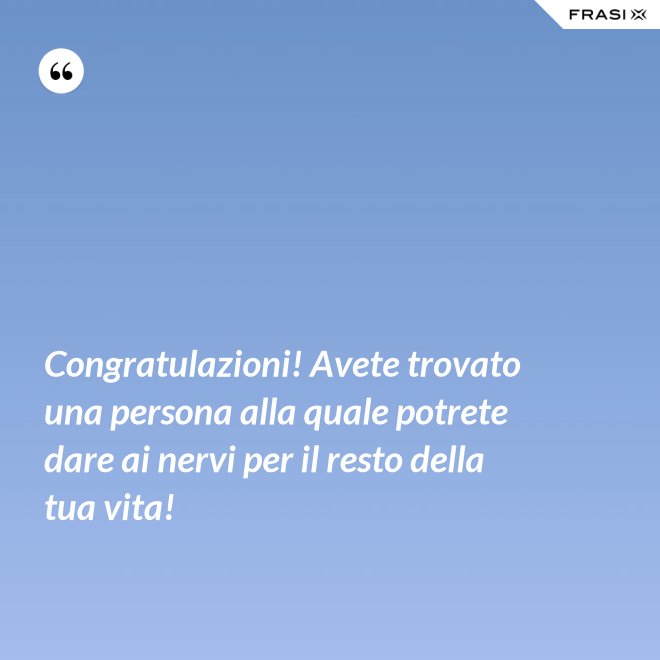 Congratulazioni! Avete trovato una persona alla quale potrete dare ai nervi per il resto della tua vita! - Anonimo