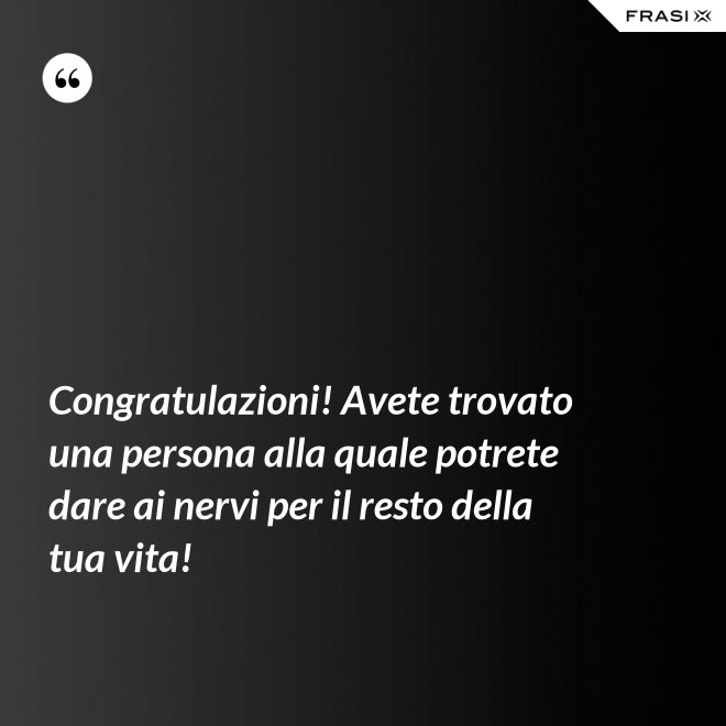 Congratulazioni! Avete trovato una persona alla quale potrete dare ai nervi per il resto della tua vita! - Anonimo