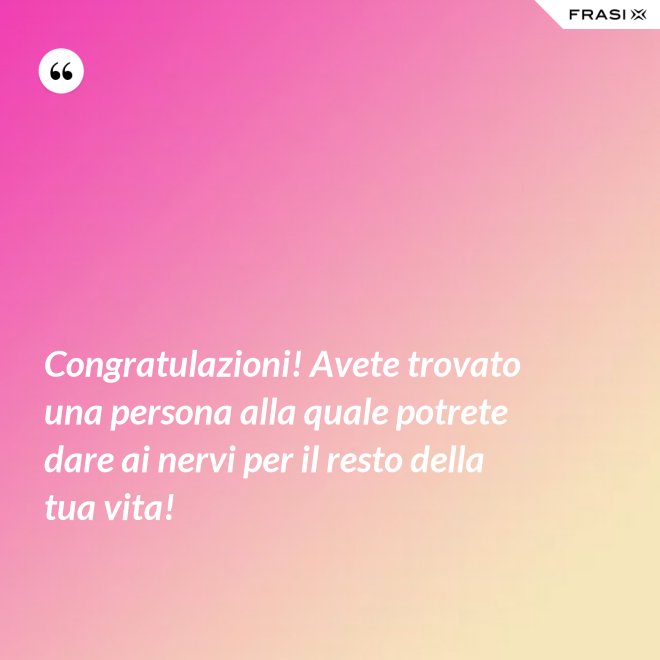 Congratulazioni! Avete trovato una persona alla quale potrete dare ai nervi per il resto della tua vita! - Anonimo