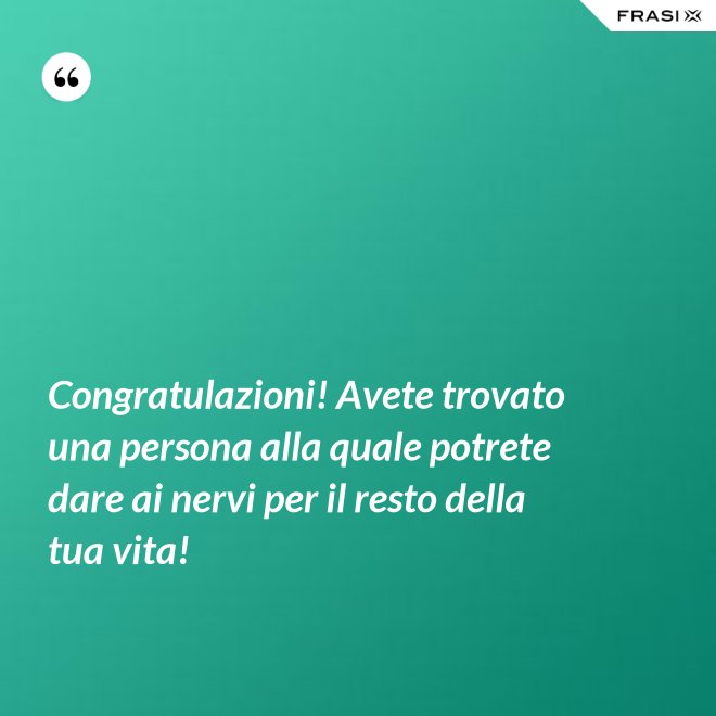 Congratulazioni! Avete trovato una persona alla quale potrete dare ai nervi per il resto della tua vita! - Anonimo