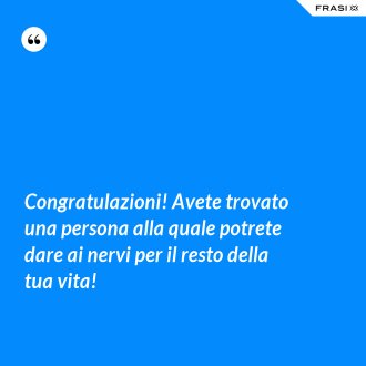 Congratulazioni! Avete trovato una persona alla quale potrete dare ai nervi per il resto della tua vita! - Anonimo