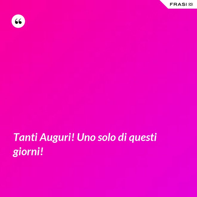 Tanti Auguri! Uno solo di questi giorni! - Anonimo