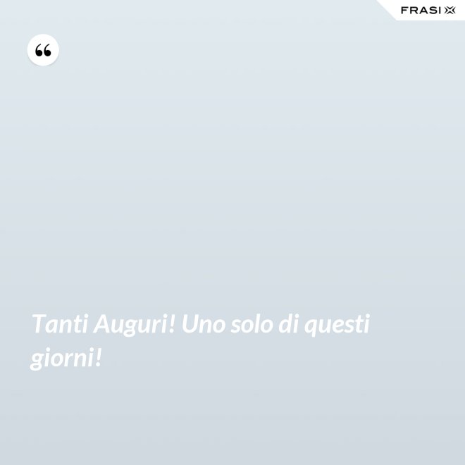 Tanti Auguri! Uno solo di questi giorni! - Anonimo