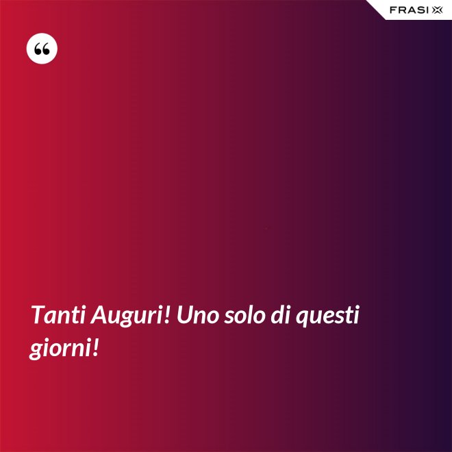 Tanti Auguri! Uno solo di questi giorni! - Anonimo