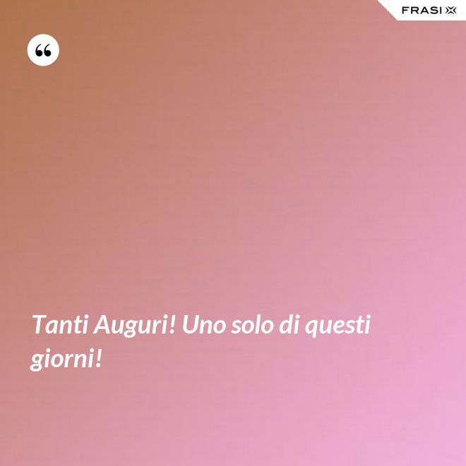 Tanti Auguri! Uno solo di questi giorni! - Anonimo