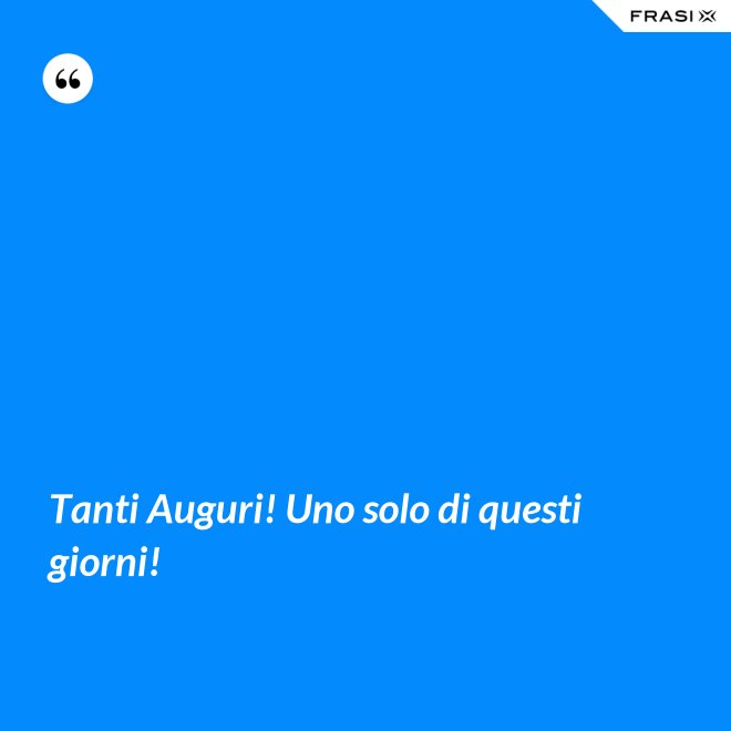 Tanti Auguri! Uno solo di questi giorni! - Anonimo