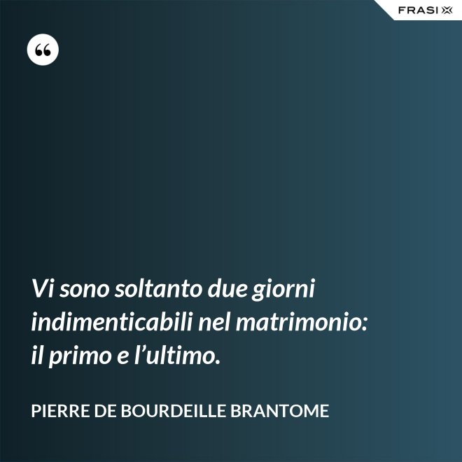 Vi sono soltanto due giorni indimenticabili nel matrimonio: il primo e l’ultimo. - Pierre de Bourdeille Brantome