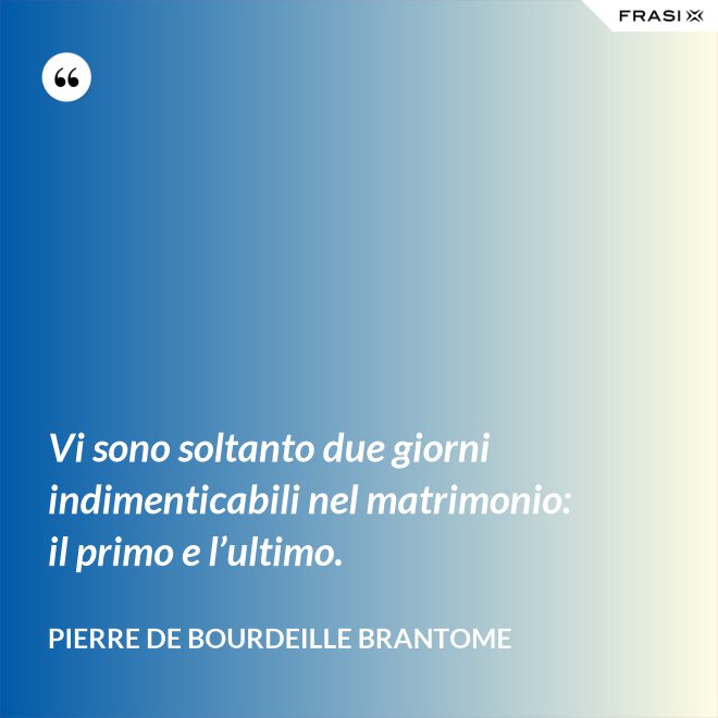 Vi sono soltanto due giorni indimenticabili nel matrimonio: il primo e l’ultimo. - Pierre de Bourdeille Brantome