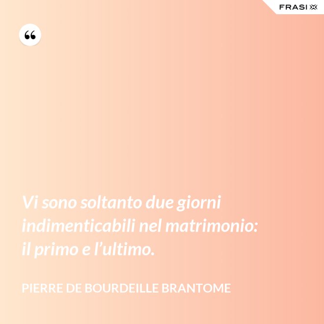 Vi sono soltanto due giorni indimenticabili nel matrimonio: il primo e l’ultimo. - Pierre de Bourdeille Brantome