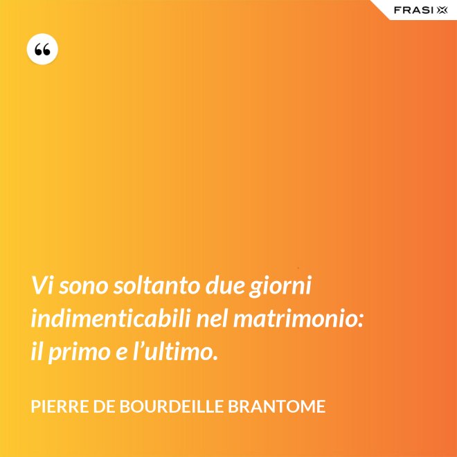 Vi sono soltanto due giorni indimenticabili nel matrimonio: il primo e l’ultimo. - Pierre de Bourdeille Brantome