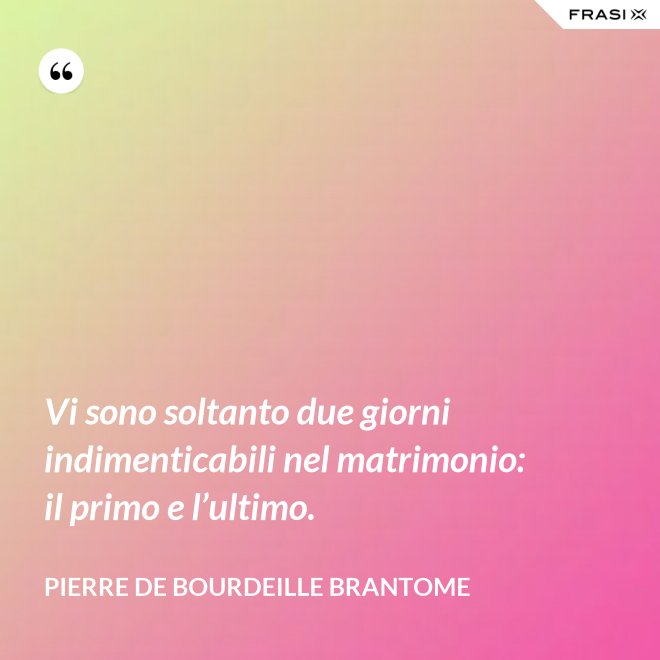 Vi sono soltanto due giorni indimenticabili nel matrimonio: il primo e l’ultimo. - Pierre de Bourdeille Brantome